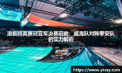 滑板精英赛冠亚军决赛前瞻：威海队对阵泰安队的实力解析