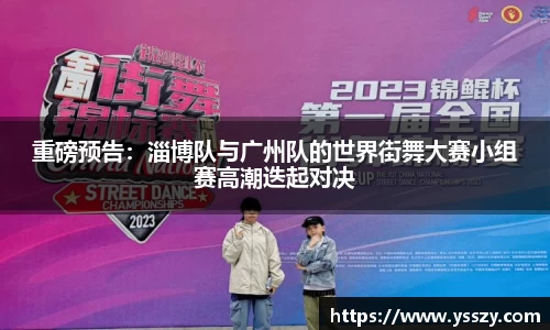 重磅预告：淄博队与广州队的世界街舞大赛小组赛高潮迭起对决