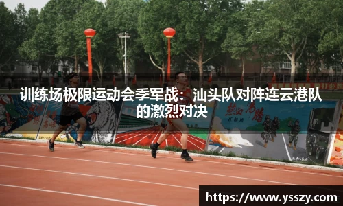 训练场极限运动会季军战：汕头队对阵连云港队的激烈对决